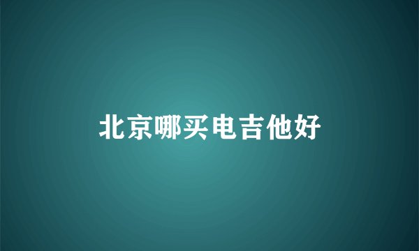 北京哪买电吉他好