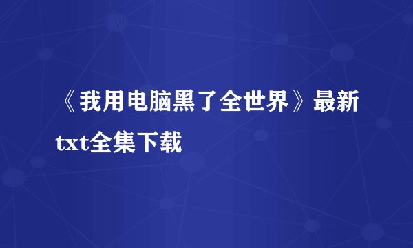 《我用电脑黑了全世界》最新txt全集下载