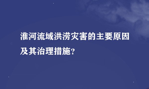 淮河流域洪涝灾害的主要原因及其治理措施？