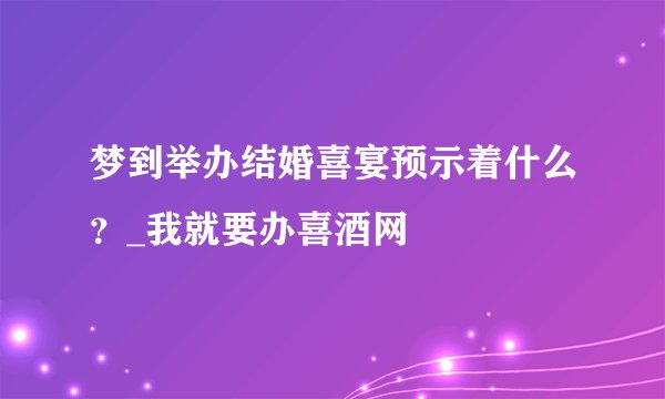 梦到举办结婚喜宴预示着什么？_我就要办喜酒网