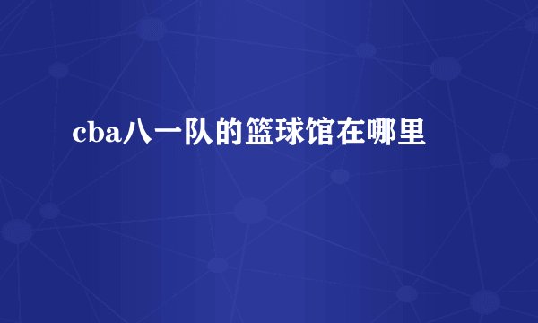 cba八一队的篮球馆在哪里