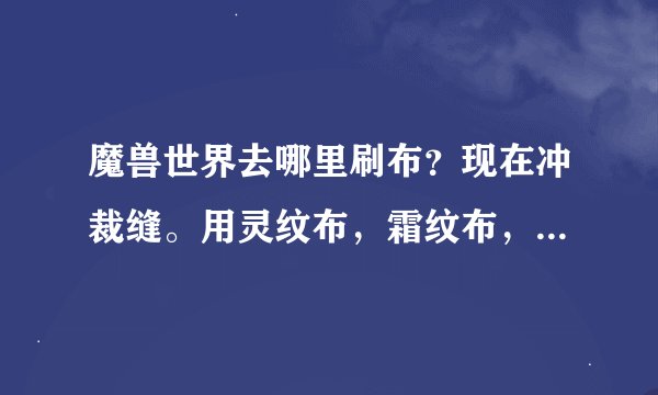 魔兽世界去哪里刷布？现在冲裁缝。用灵纹布，霜纹布，烬丝布。求介绍几个好去处！