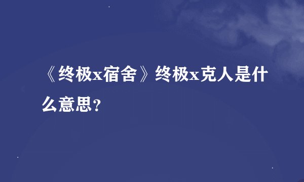 《终极x宿舍》终极x克人是什么意思？