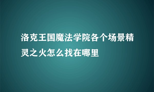 洛克王国魔法学院各个场景精灵之火怎么找在哪里