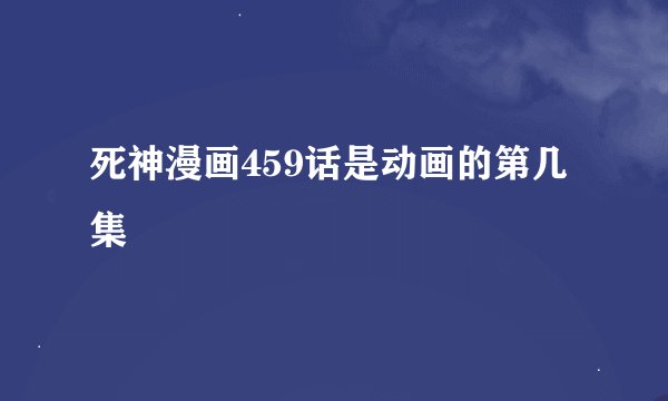 死神漫画459话是动画的第几集