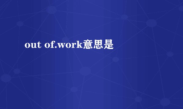 out of.work意思是