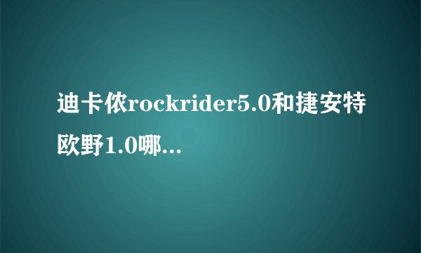 迪卡侬rockrider5.0和捷安特欧野1.0哪个好啊？？？