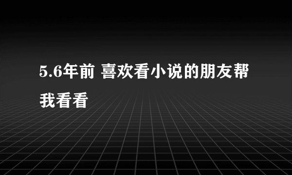 5.6年前 喜欢看小说的朋友帮我看看