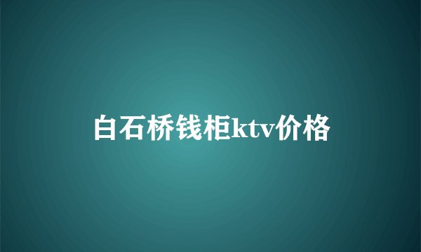 白石桥钱柜ktv价格