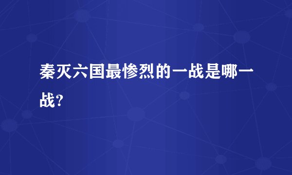 秦灭六国最惨烈的一战是哪一战?