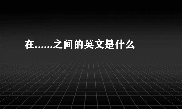 在......之间的英文是什么