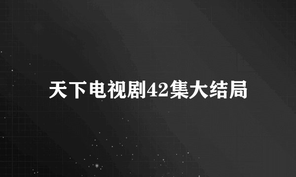 天下电视剧42集大结局