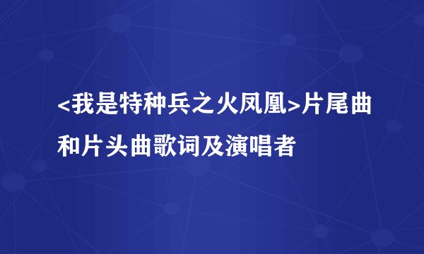<我是特种兵之火凤凰>片尾曲和片头曲歌词及演唱者