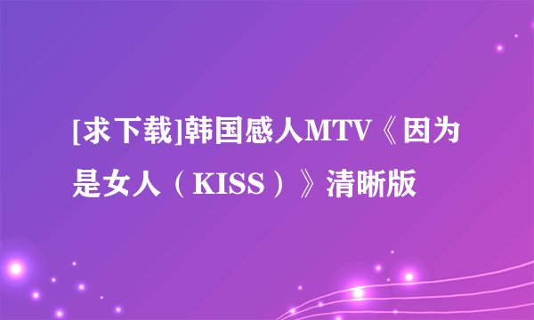 [求下载]韩国感人MTV《因为是女人（KISS）》清晰版