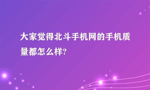大家觉得北斗手机网的手机质量都怎么样?