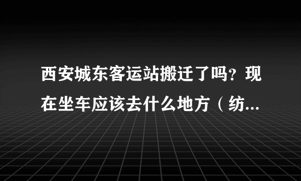 西安城东客运站搬迁了吗？现在坐车应该去什么地方（纺北路还是），垃圾客服没有人接电话！！