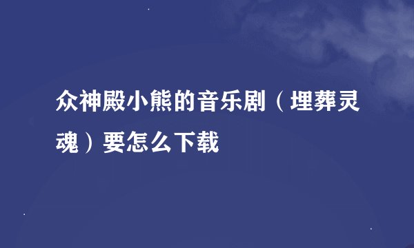 众神殿小熊的音乐剧（埋葬灵魂）要怎么下载