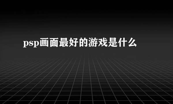 psp画面最好的游戏是什么