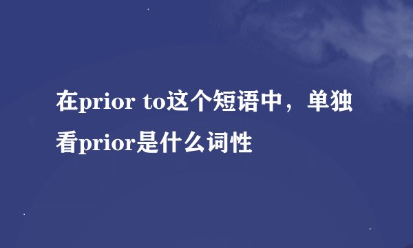 在prior to这个短语中，单独看prior是什么词性