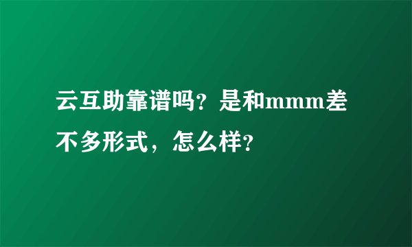 云互助靠谱吗？是和mmm差不多形式，怎么样？