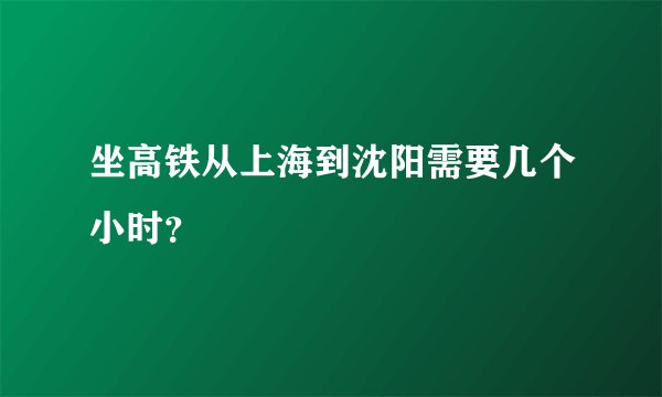坐高铁从上海到沈阳需要几个小时？