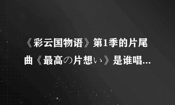 《彩云国物语》第1季的片尾曲《最高の片想い》是谁唱的？还有歌词，歌词要有中文，日文和罗马拼音！