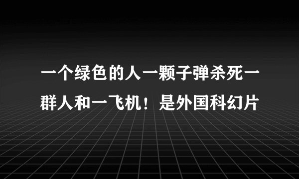 一个绿色的人一颗子弹杀死一群人和一飞机！是外国科幻片
