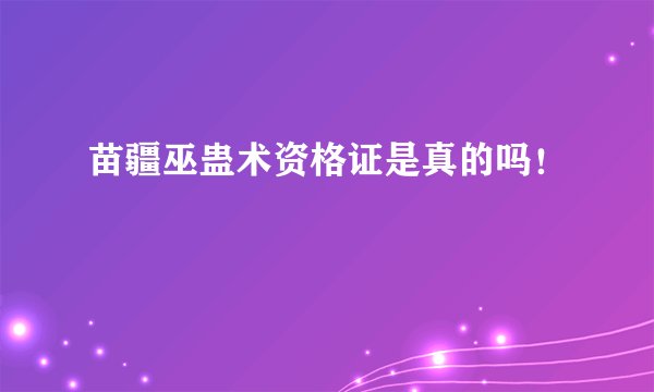 苗疆巫蛊术资格证是真的吗！