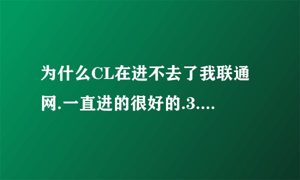 为什么CL在进不去了我联通网.一直进的很好的.3.16号就进不去!