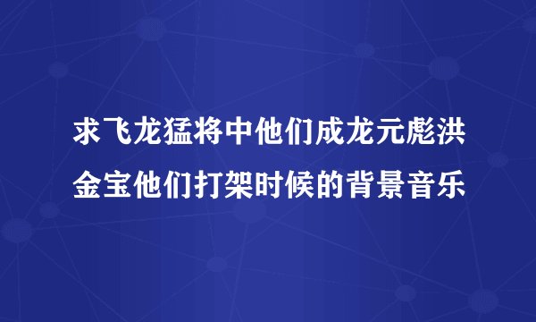 求飞龙猛将中他们成龙元彪洪金宝他们打架时候的背景音乐