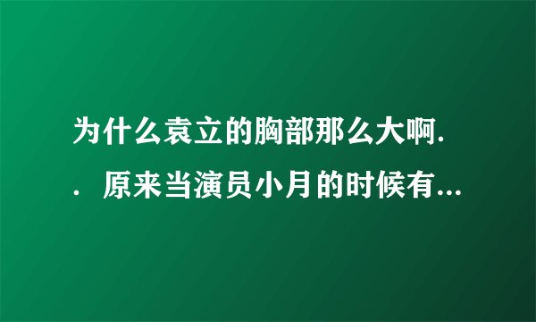 为什么袁立的胸部那么大啊．．原来当演员小月的时候有那么大吗？