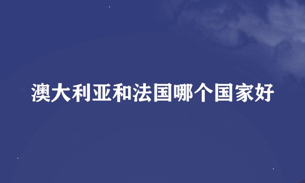 澳大利亚和法国哪个国家好