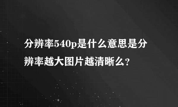 分辨率540p是什么意思是分辨率越大图片越清晰么？