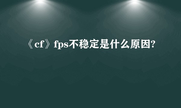 《cf》fps不稳定是什么原因?