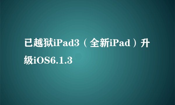 已越狱iPad3（全新iPad）升级iOS6.1.3