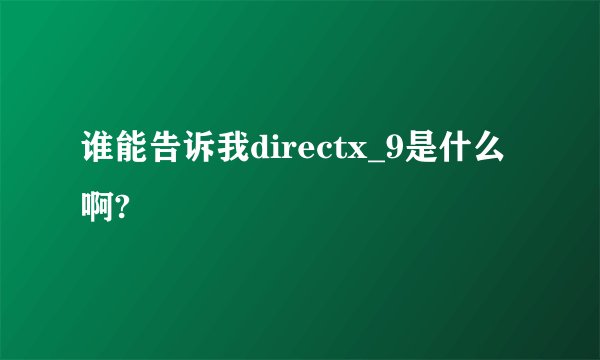 谁能告诉我directx_9是什么啊?