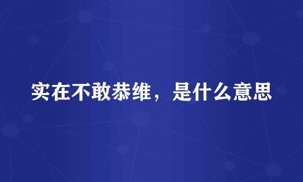 实在不敢恭维，是什么意思