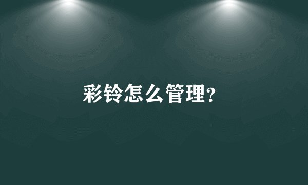 彩铃怎么管理？