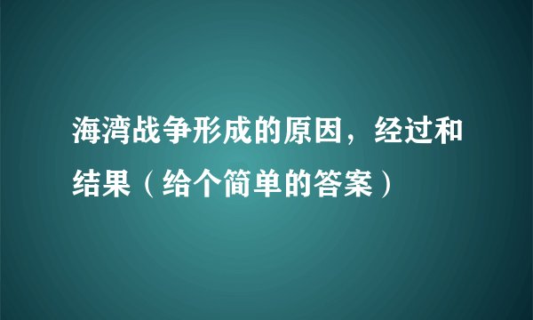 海湾战争形成的原因，经过和结果（给个简单的答案）
