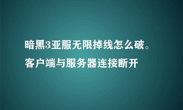 暗黑3亚服无限掉线怎么破。客户端与服务器连接断开
