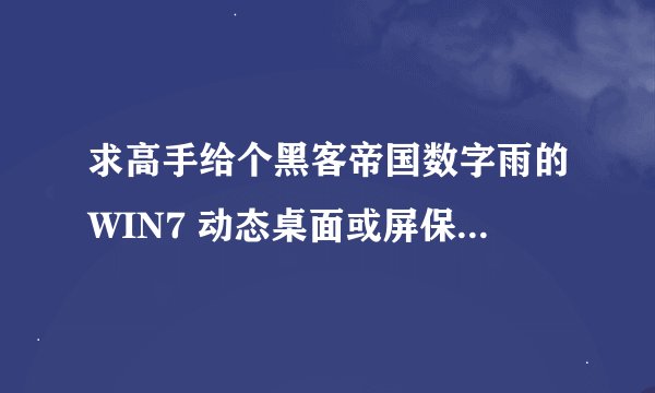 求高手给个黑客帝国数字雨的WIN7 动态桌面或屏保 质量要高一点的 谢谢了