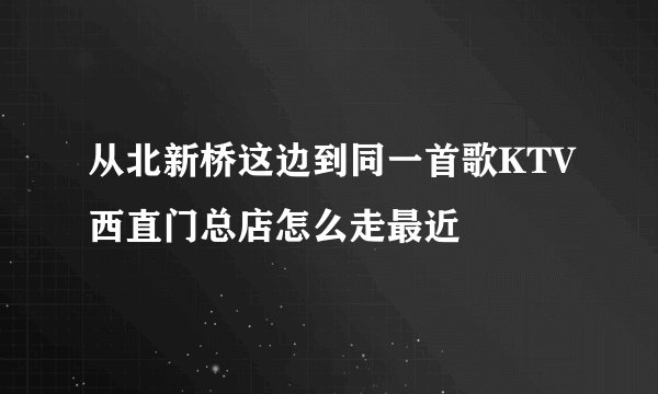 从北新桥这边到同一首歌KTV西直门总店怎么走最近
