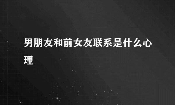 男朋友和前女友联系是什么心理