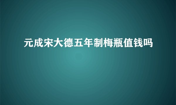 元成宋大德五年制梅瓶值钱吗