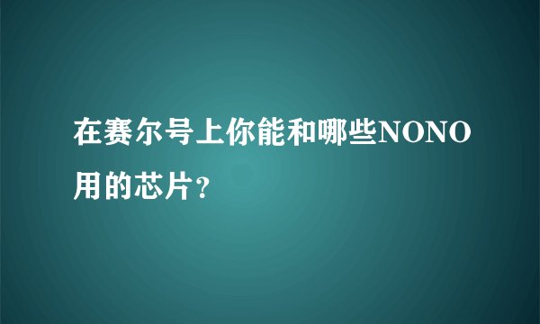 在赛尔号上你能和哪些NONO用的芯片？