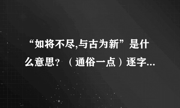 “如将不尽,与古为新”是什么意思？（通俗一点）逐字解释、、、谢谢了。。。