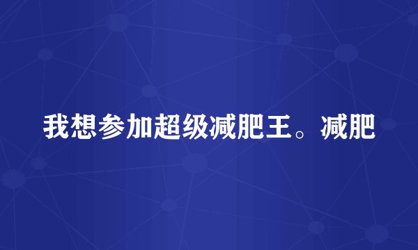 我想参加超级减肥王。减肥