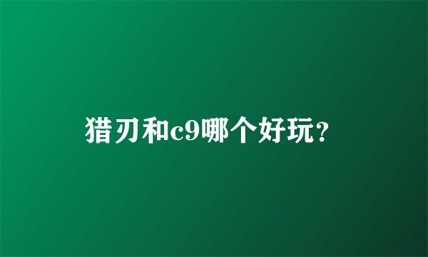 猎刃和c9哪个好玩？