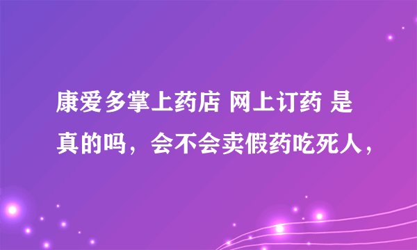 康爱多掌上药店 网上订药 是真的吗，会不会卖假药吃死人，