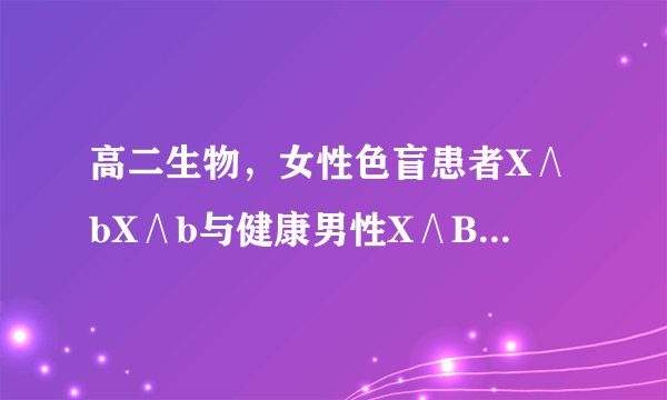 高二生物，女性色盲患者X∧bX∧b与健康男性X∧BY结婚，他们的女儿是色盲患者的可能性为？